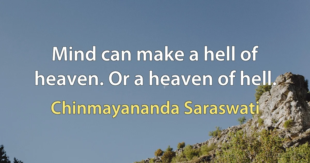 Mind can make a hell of heaven. Or a heaven of hell. (Chinmayananda Saraswati)