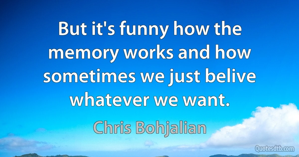 But it's funny how the memory works and how sometimes we just belive whatever we want. (Chris Bohjalian)