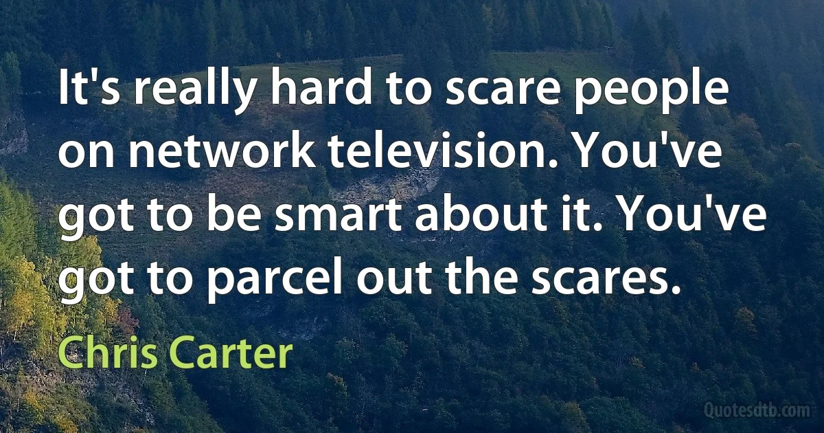 It's really hard to scare people on network television. You've got to be smart about it. You've got to parcel out the scares. (Chris Carter)