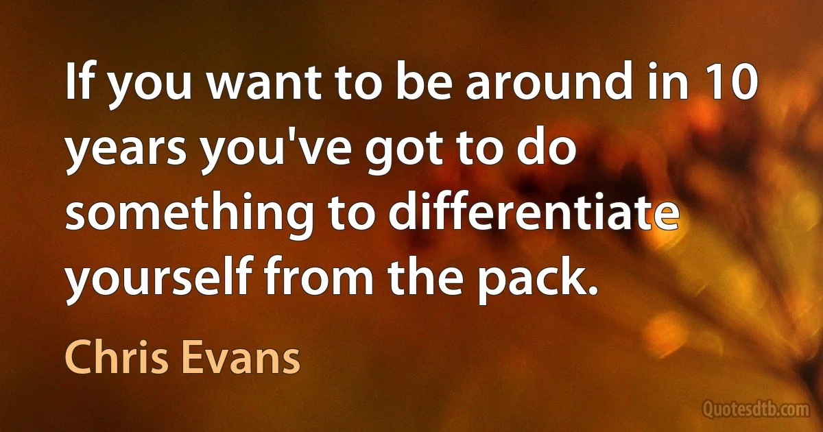 If you want to be around in 10 years you've got to do something to differentiate yourself from the pack. (Chris Evans)