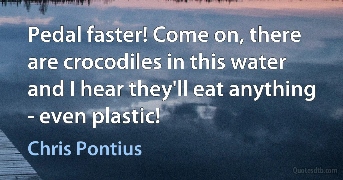 Pedal faster! Come on, there are crocodiles in this water and I hear they'll eat anything - even plastic! (Chris Pontius)