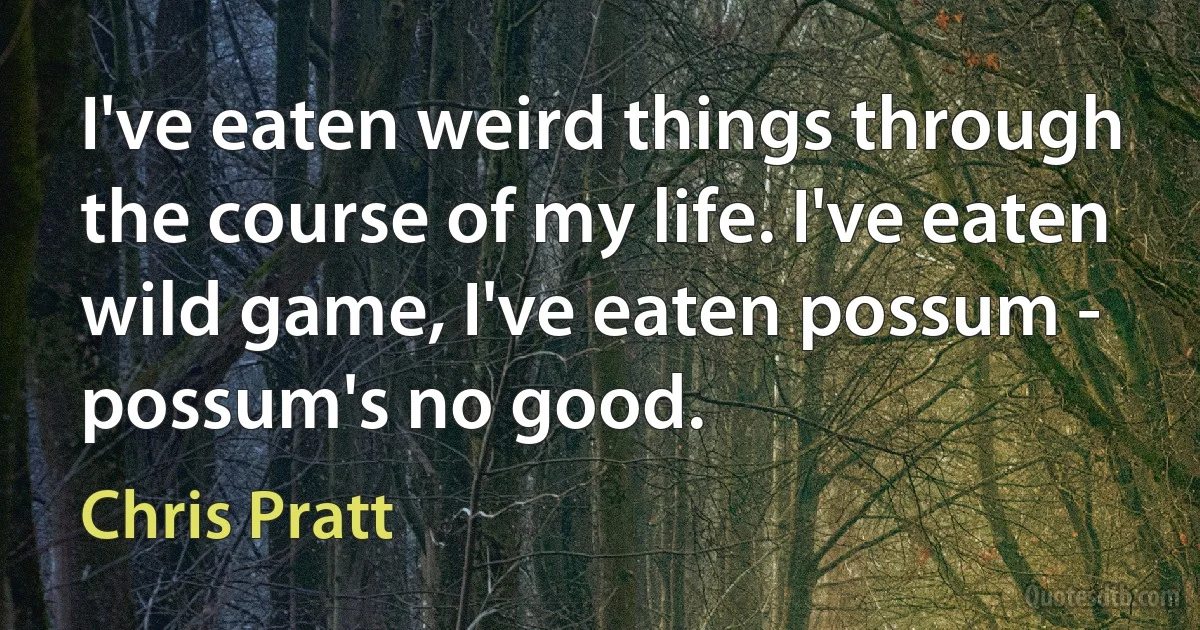 I've eaten weird things through the course of my life. I've eaten wild game, I've eaten possum - possum's no good. (Chris Pratt)