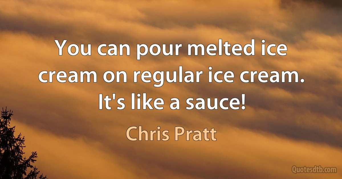 You can pour melted ice cream on regular ice cream. It's like a sauce! (Chris Pratt)