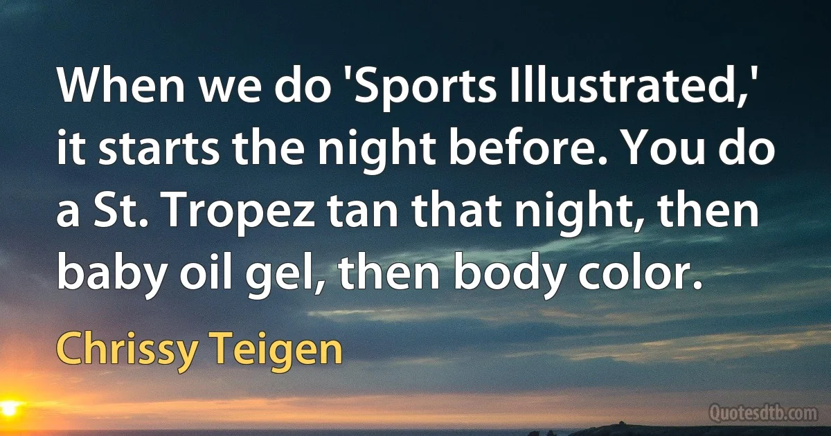 When we do 'Sports Illustrated,' it starts the night before. You do a St. Tropez tan that night, then baby oil gel, then body color. (Chrissy Teigen)