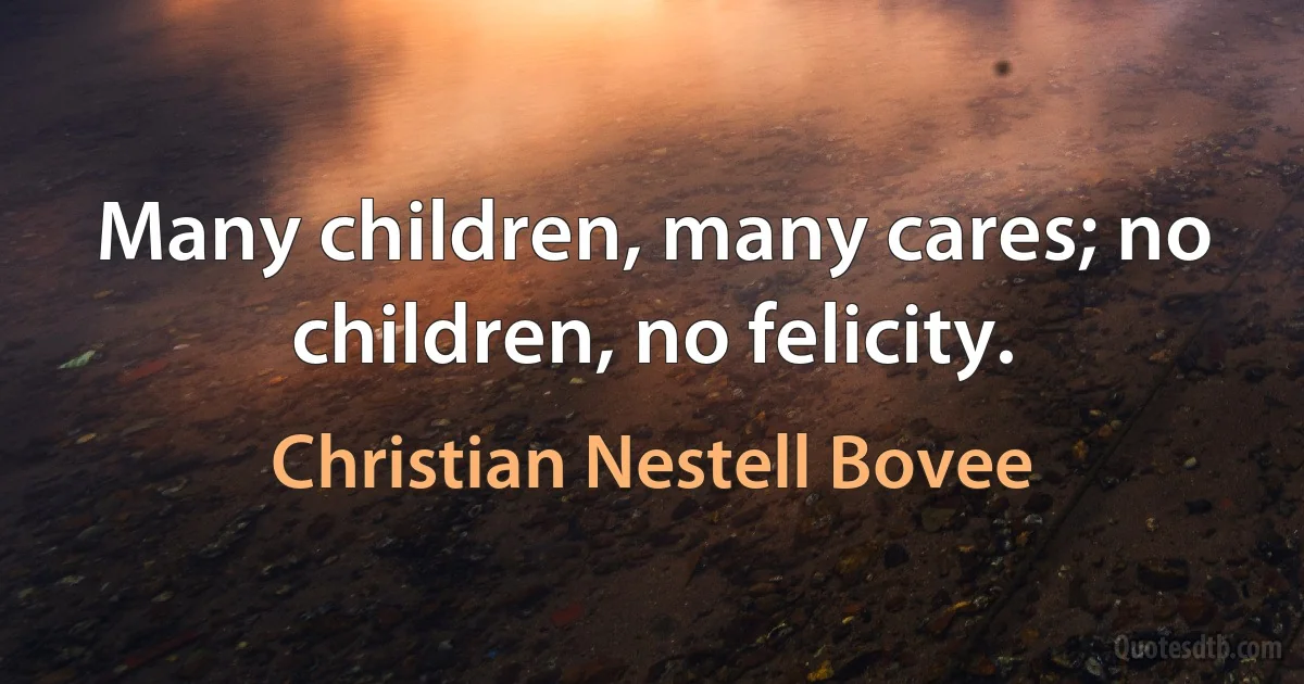 Many children, many cares; no children, no felicity. (Christian Nestell Bovee)