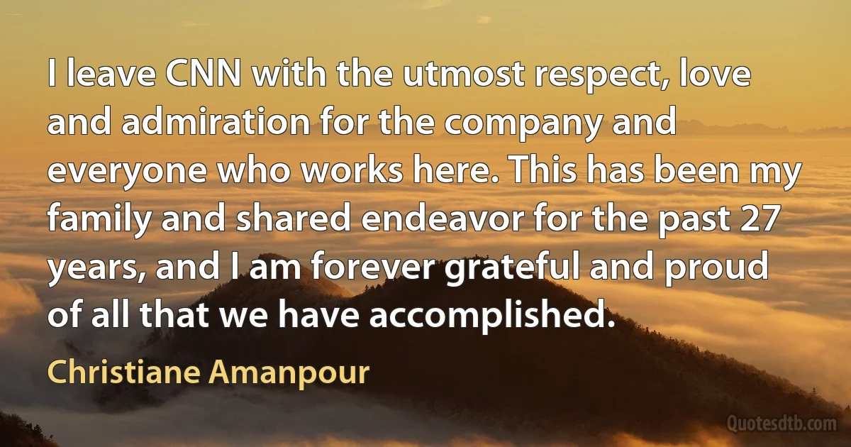 I leave CNN with the utmost respect, love and admiration for the company and everyone who works here. This has been my family and shared endeavor for the past 27 years, and I am forever grateful and proud of all that we have accomplished. (Christiane Amanpour)