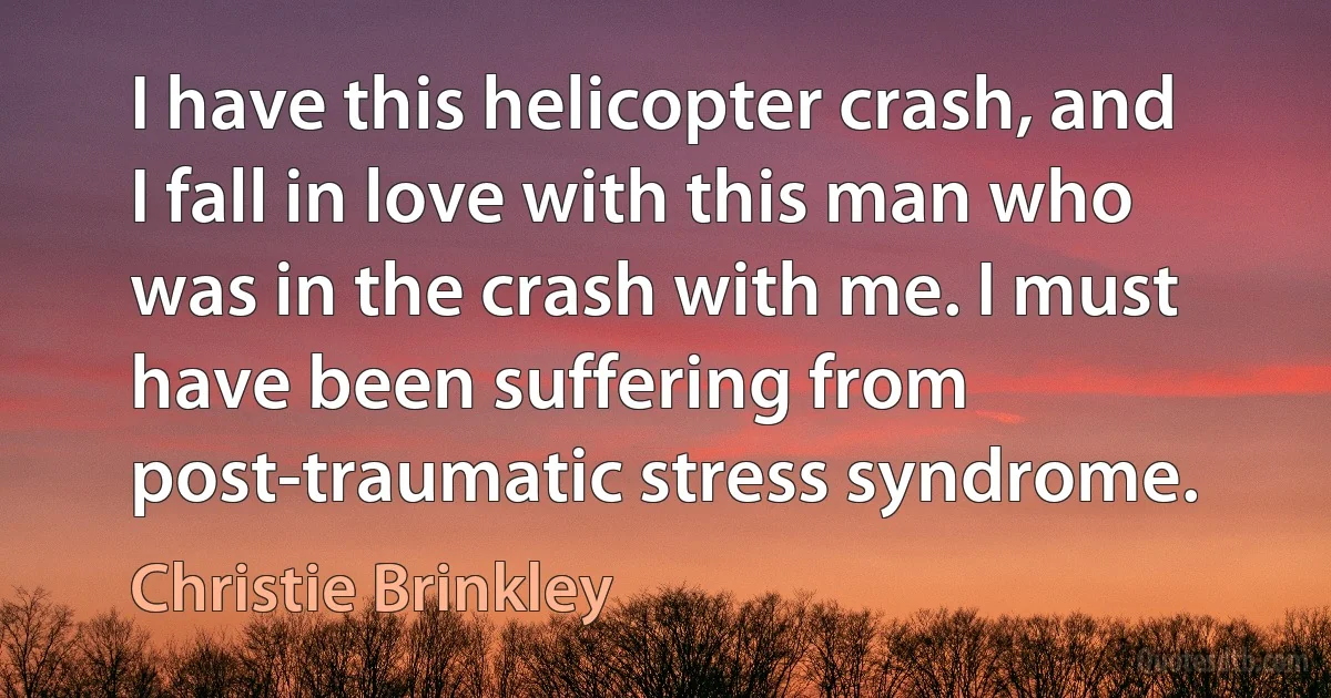 I have this helicopter crash, and I fall in love with this man who was in the crash with me. I must have been suffering from post-traumatic stress syndrome. (Christie Brinkley)