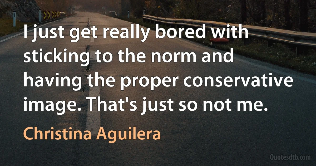 I just get really bored with sticking to the norm and having the proper conservative image. That's just so not me. (Christina Aguilera)