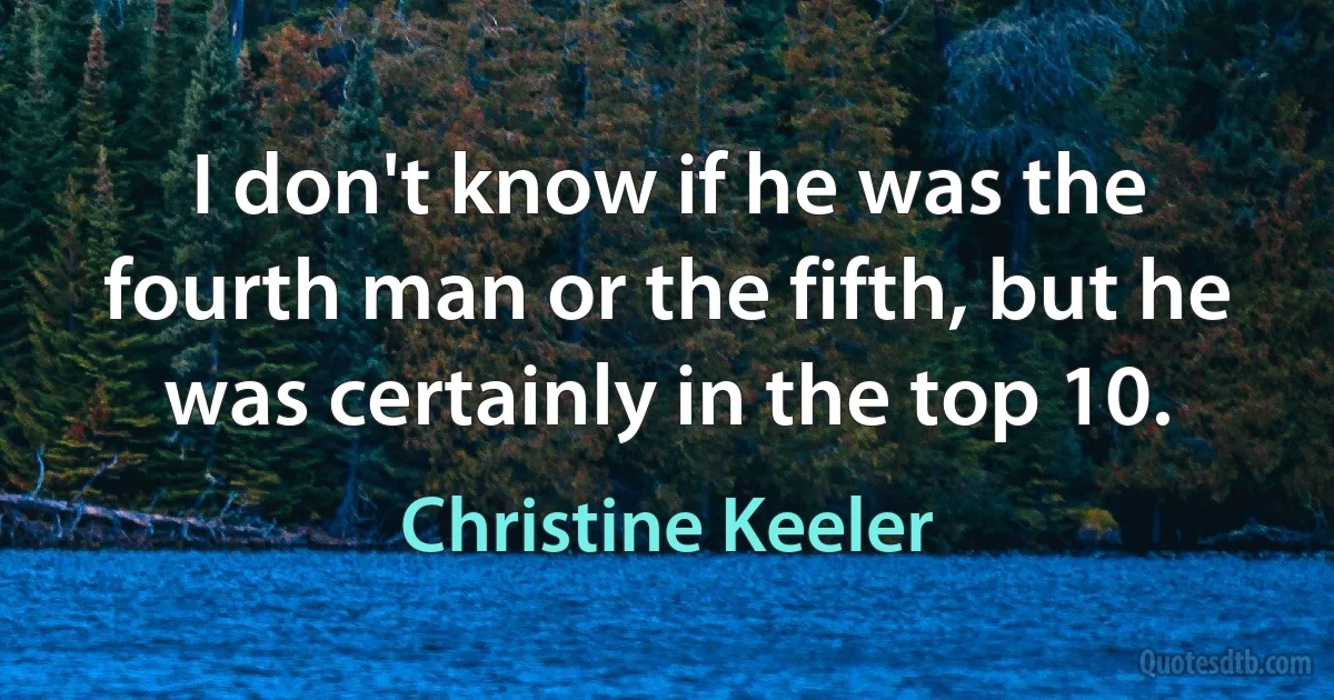 I don't know if he was the fourth man or the fifth, but he was certainly in the top 10. (Christine Keeler)