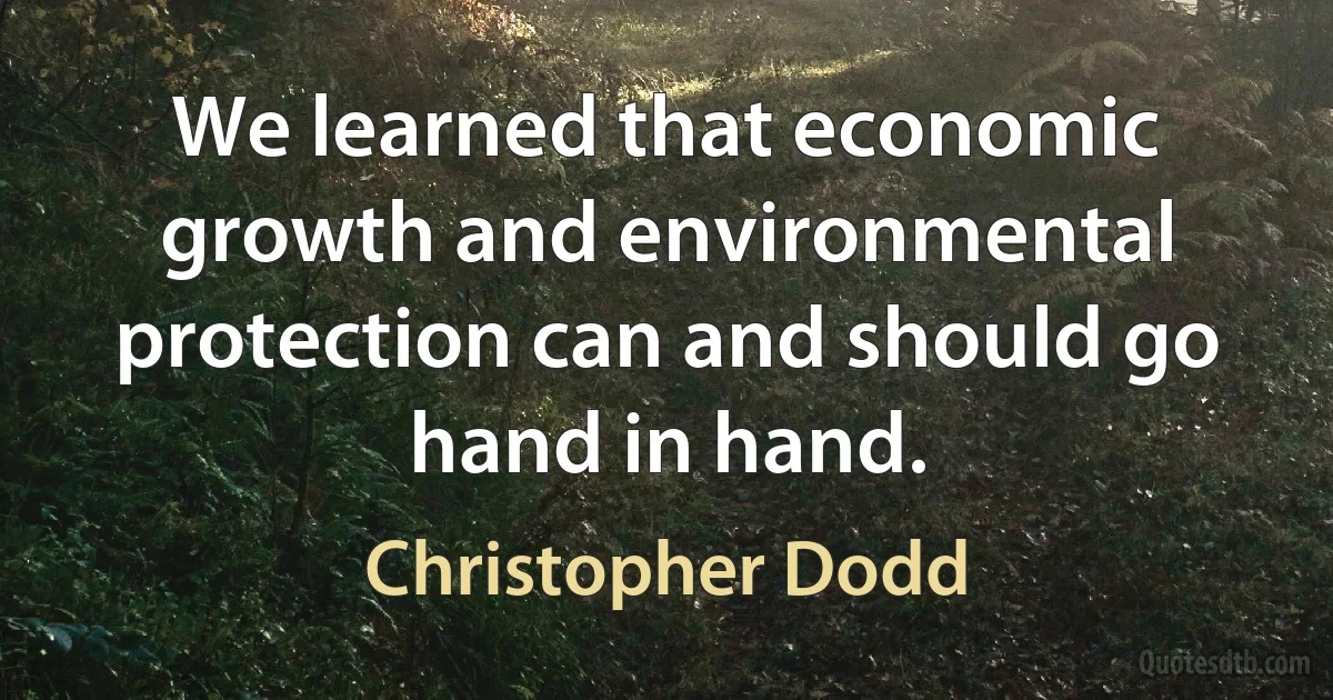 We learned that economic growth and environmental protection can and should go hand in hand. (Christopher Dodd)