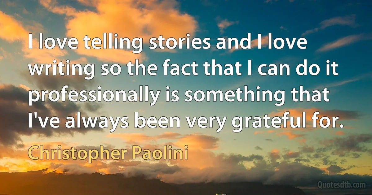 I love telling stories and I love writing so the fact that I can do it professionally is something that I've always been very grateful for. (Christopher Paolini)