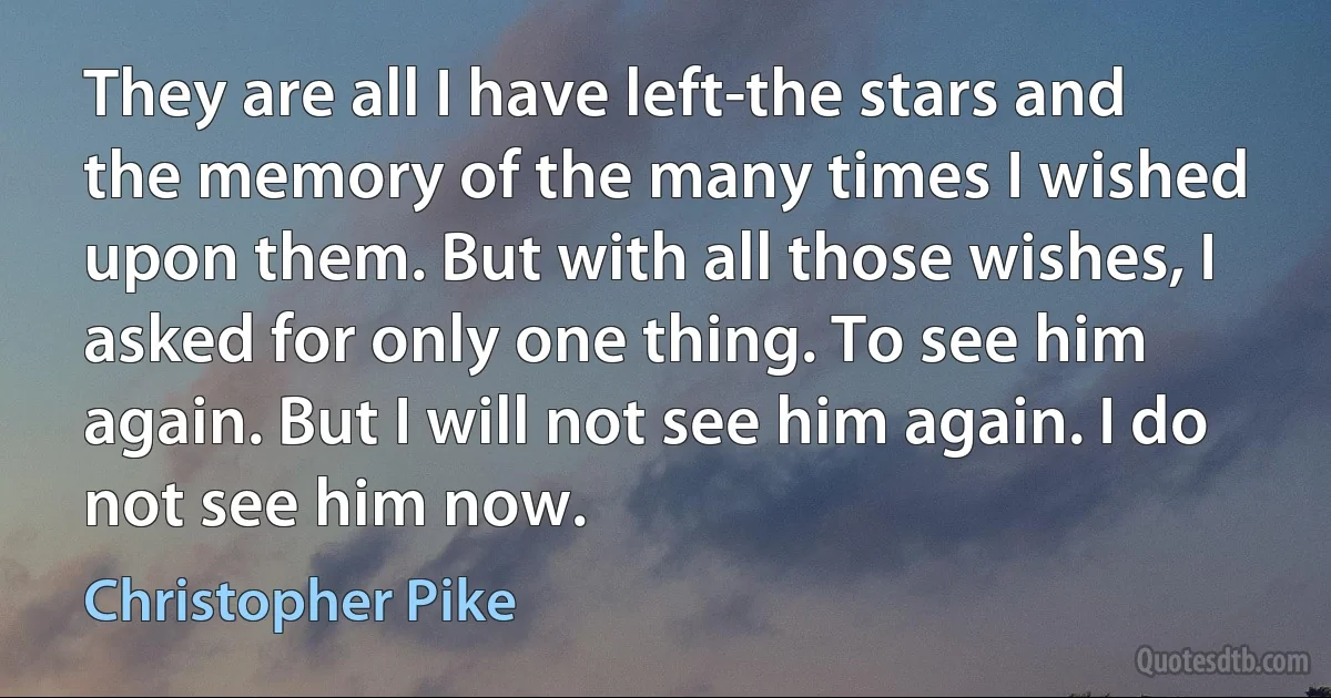 They are all I have left-the stars and the memory of the many times I wished upon them. But with all those wishes, I asked for only one thing. To see him again. But I will not see him again. I do not see him now. (Christopher Pike)