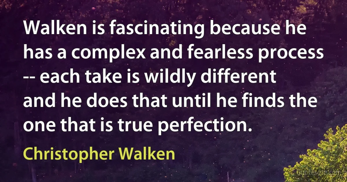 Walken is fascinating because he has a complex and fearless process -- each take is wildly different and he does that until he finds the one that is true perfection. (Christopher Walken)