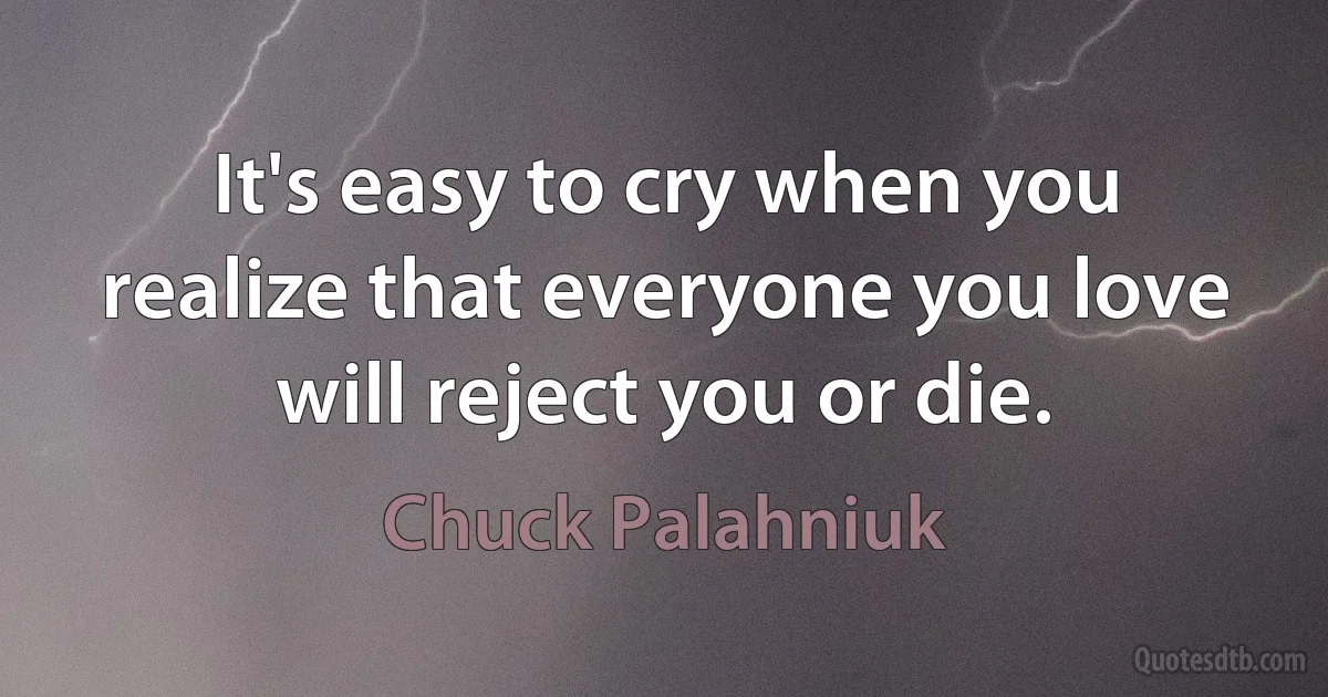 It's easy to cry when you realize that everyone you love will reject you or die. (Chuck Palahniuk)