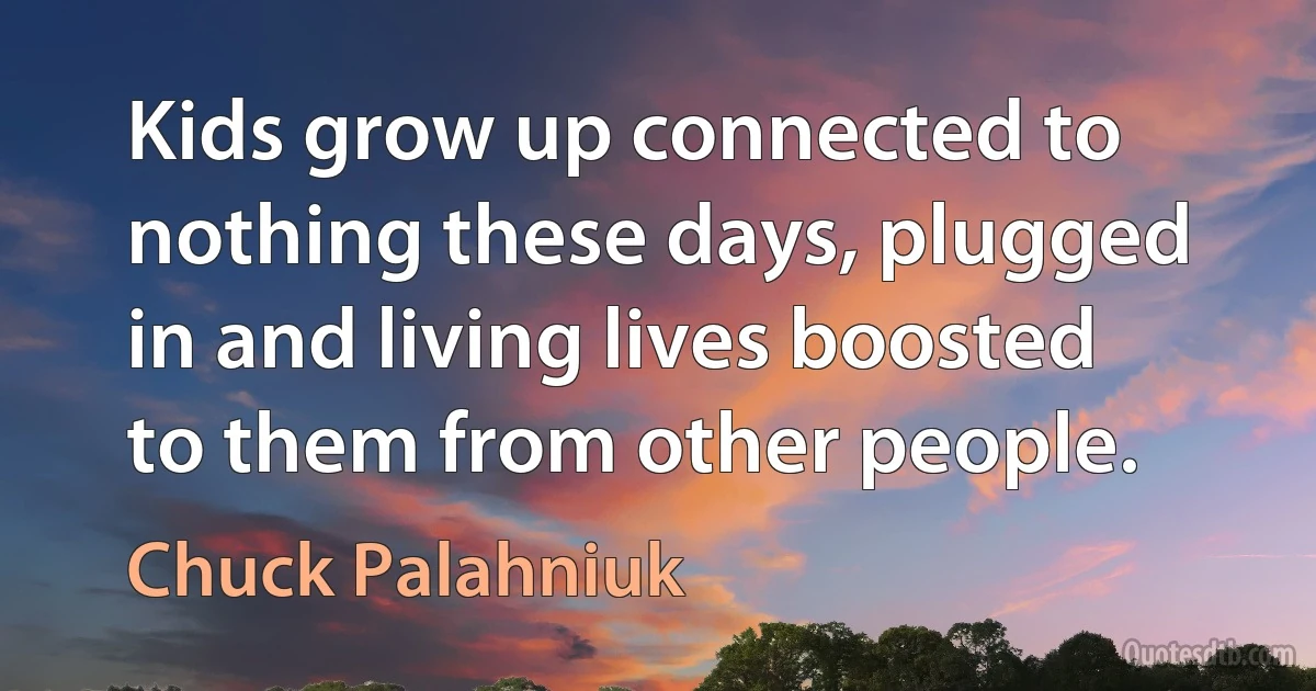 Kids grow up connected to nothing these days, plugged in and living lives boosted to them from other people. (Chuck Palahniuk)