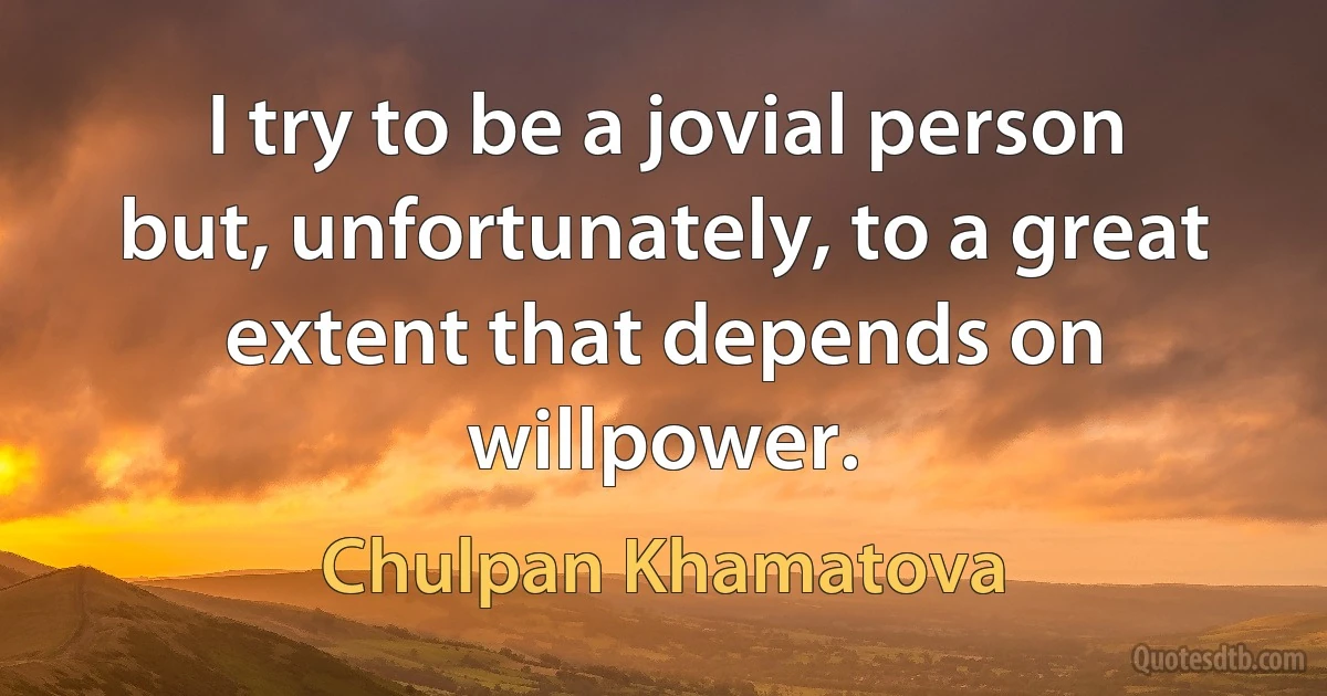 I try to be a jovial person but, unfortunately, to a great extent that depends on willpower. (Chulpan Khamatova)