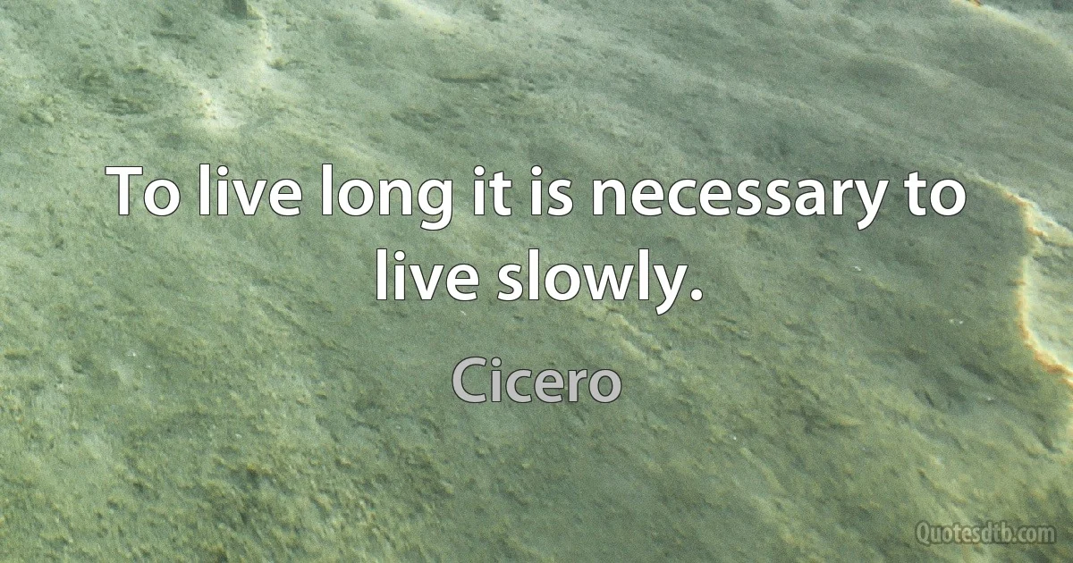 To live long it is necessary to live slowly. (Cicero)