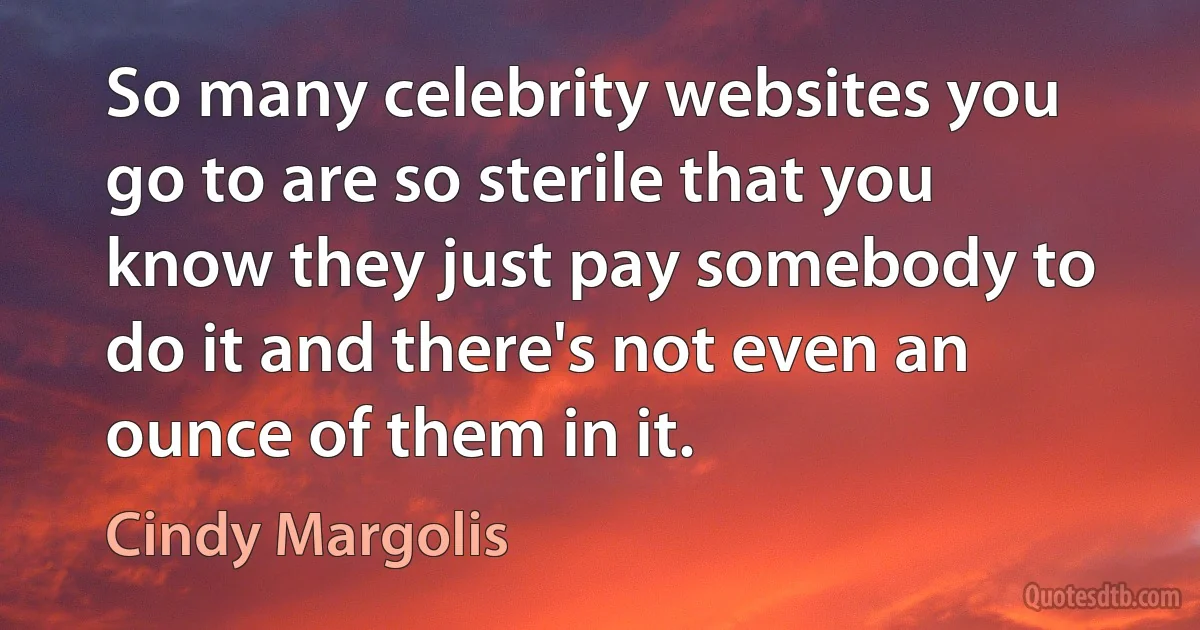 So many celebrity websites you go to are so sterile that you know they just pay somebody to do it and there's not even an ounce of them in it. (Cindy Margolis)