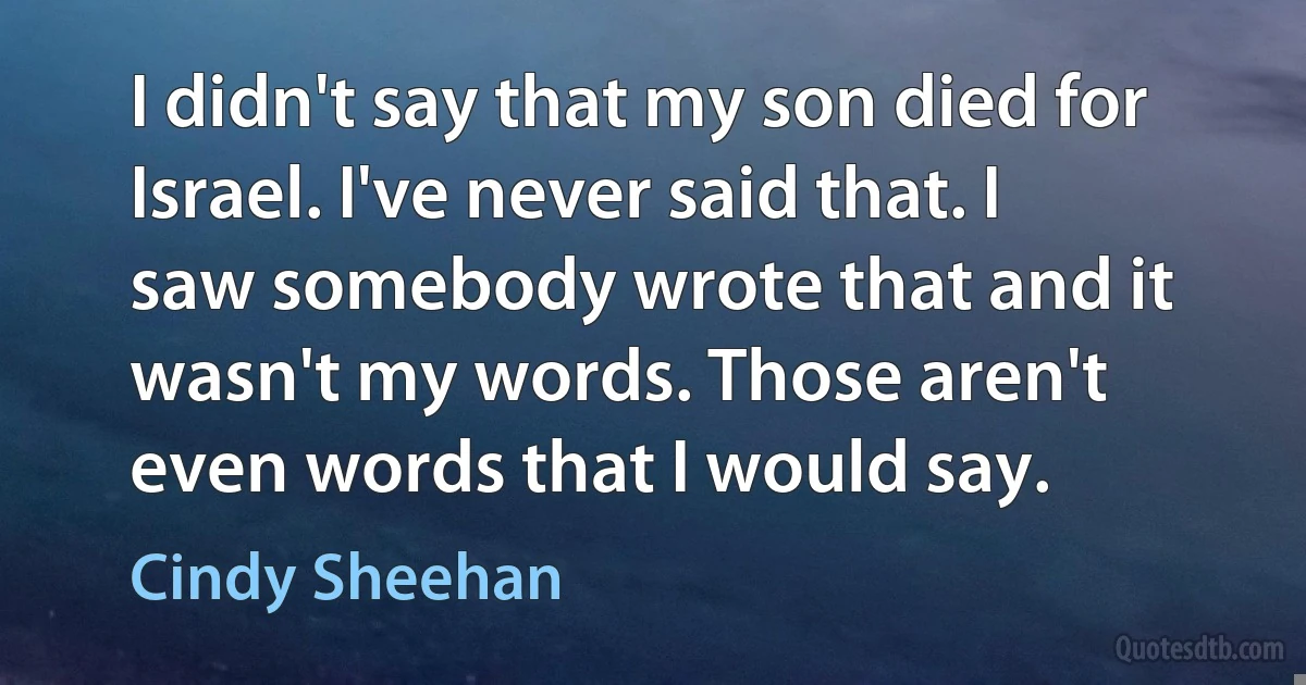 I didn't say that my son died for Israel. I've never said that. I saw somebody wrote that and it wasn't my words. Those aren't even words that I would say. (Cindy Sheehan)