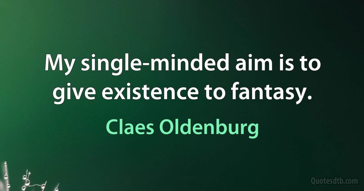 My single-minded aim is to give existence to fantasy. (Claes Oldenburg)