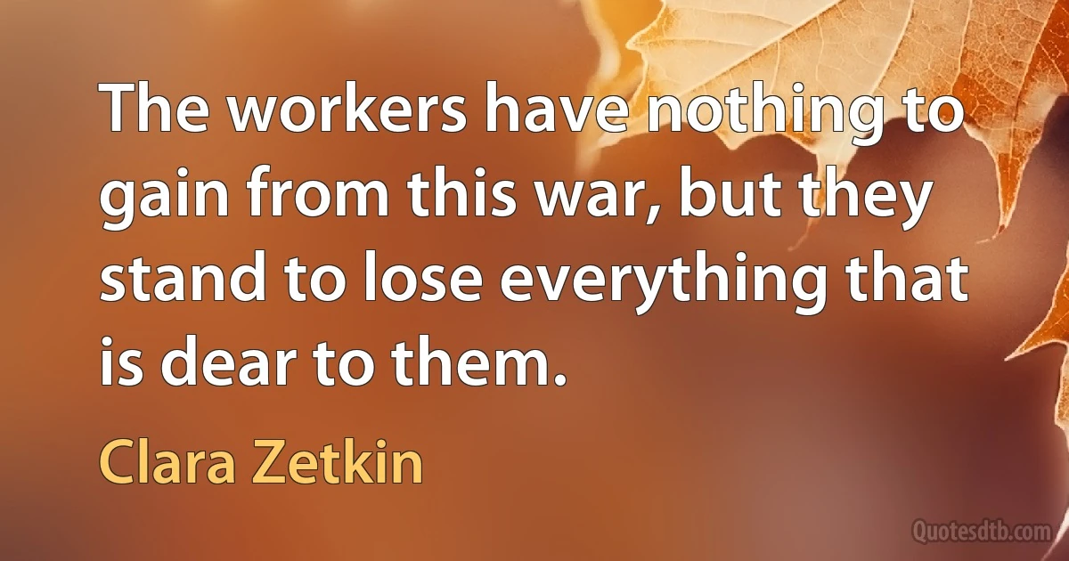 The workers have nothing to gain from this war, but they stand to lose everything that is dear to them. (Clara Zetkin)