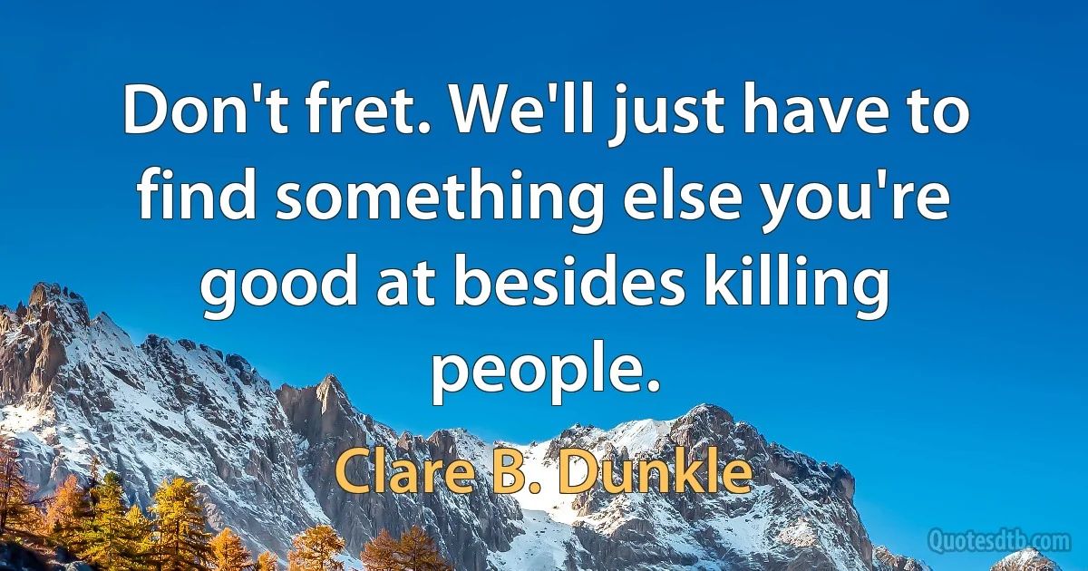 Don't fret. We'll just have to find something else you're good at besides killing people. (Clare B. Dunkle)