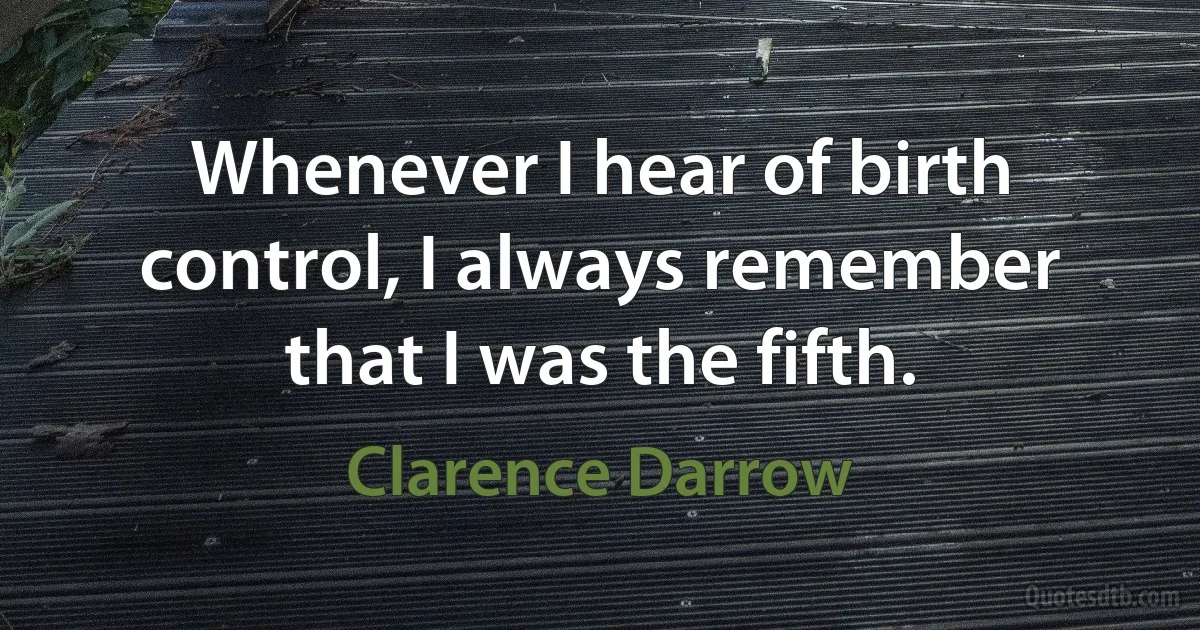 Whenever I hear of birth control, I always remember that I was the fifth. (Clarence Darrow)