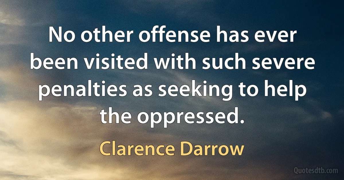 No other offense has ever been visited with such severe penalties as seeking to help the oppressed. (Clarence Darrow)