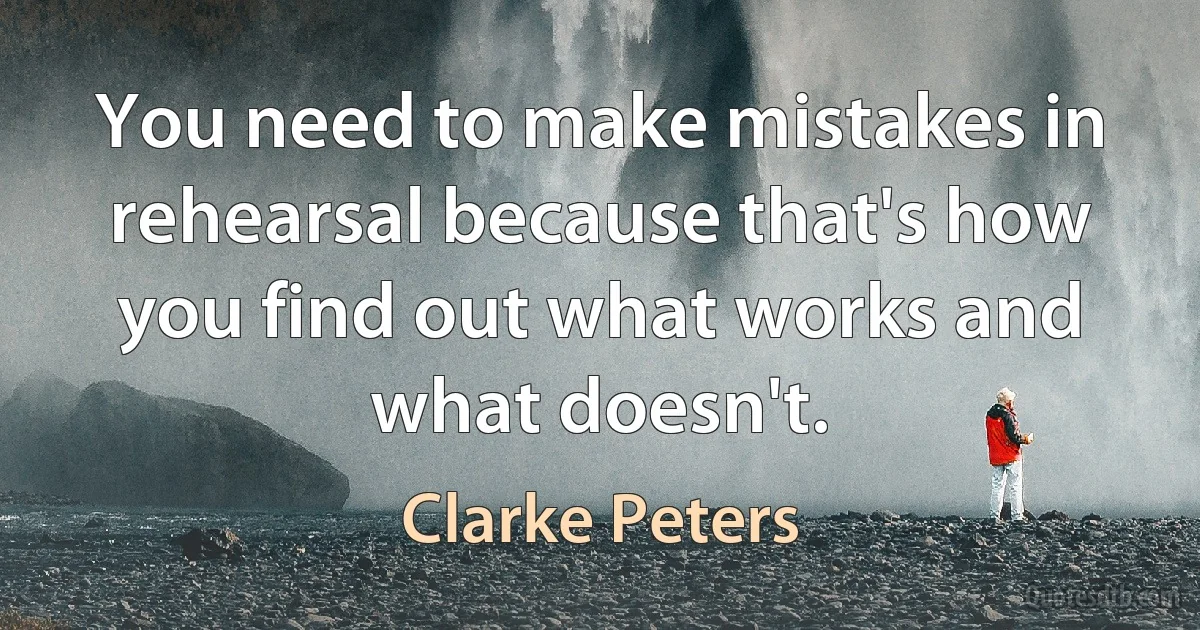 You need to make mistakes in rehearsal because that's how you find out what works and what doesn't. (Clarke Peters)