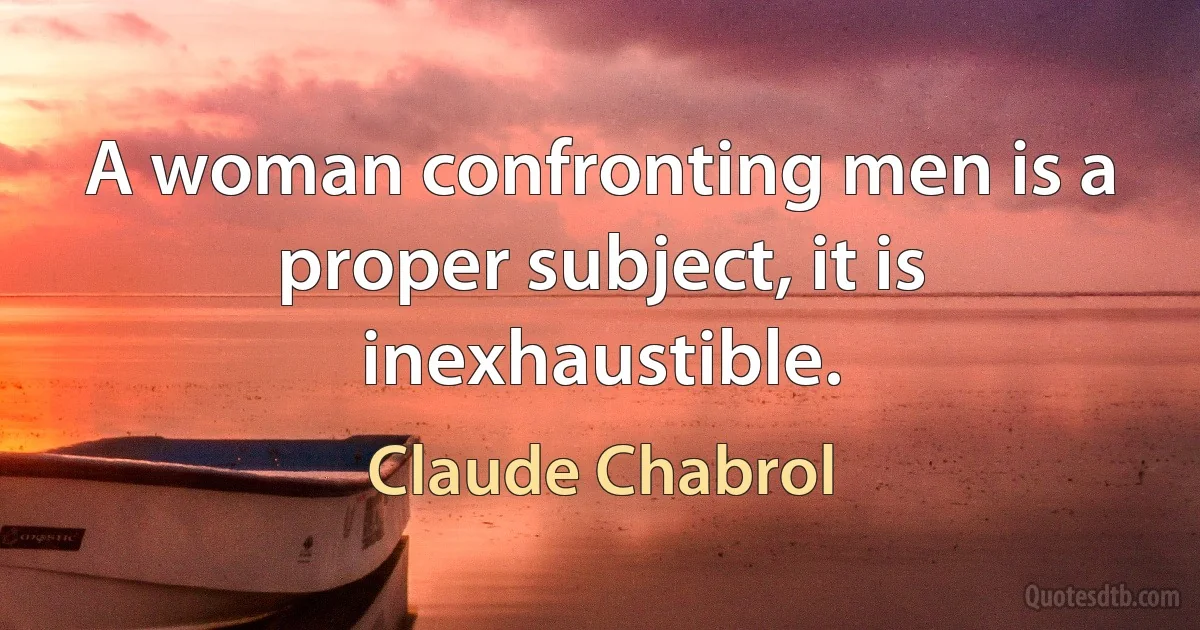 A woman confronting men is a proper subject, it is inexhaustible. (Claude Chabrol)