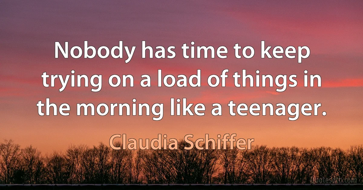 Nobody has time to keep trying on a load of things in the morning like a teenager. (Claudia Schiffer)