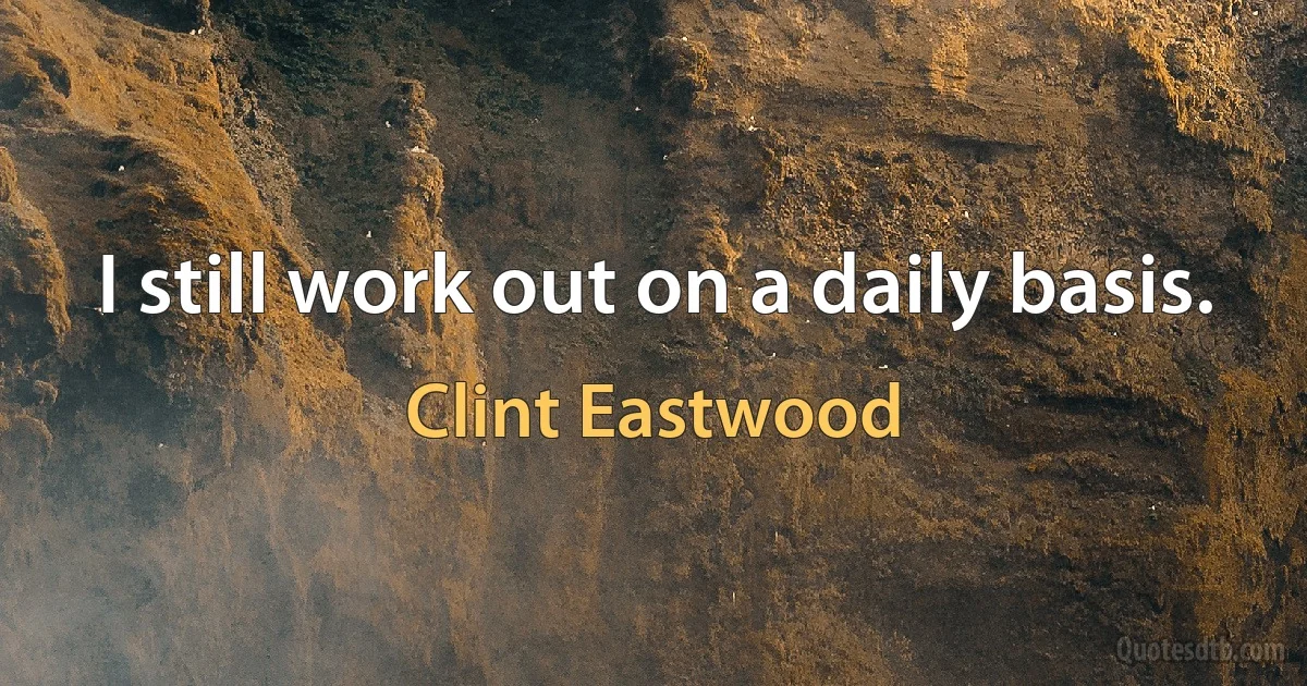 I still work out on a daily basis. (Clint Eastwood)