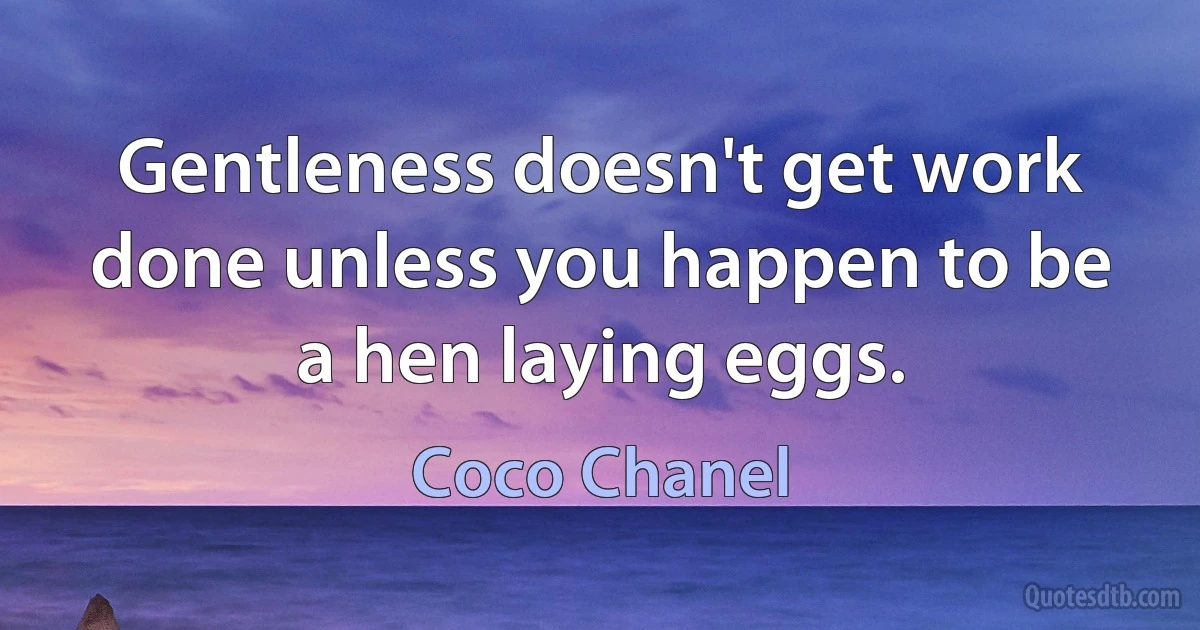 Gentleness doesn't get work done unless you happen to be a hen laying eggs. (Coco Chanel)