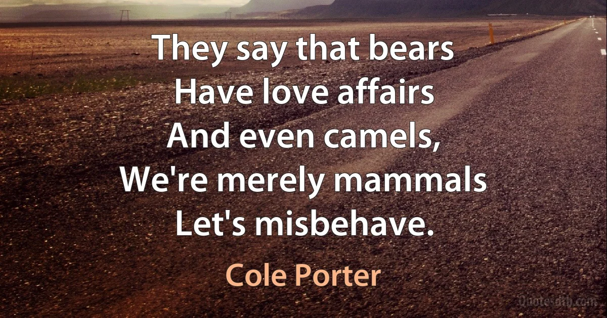 They say that bears
Have love affairs
And even camels,
We're merely mammals
Let's misbehave. (Cole Porter)