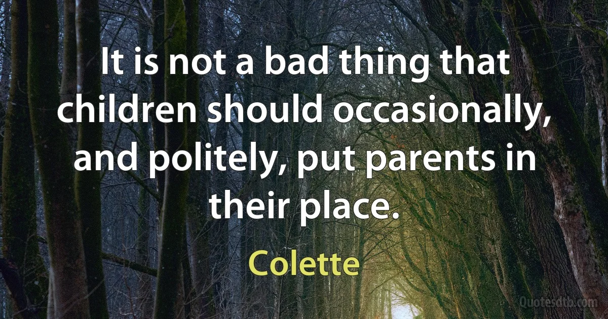 It is not a bad thing that children should occasionally, and politely, put parents in their place. (Colette)