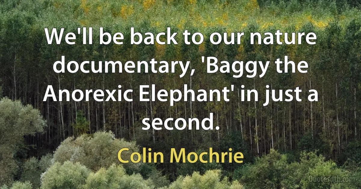 We'll be back to our nature documentary, 'Baggy the Anorexic Elephant' in just a second. (Colin Mochrie)