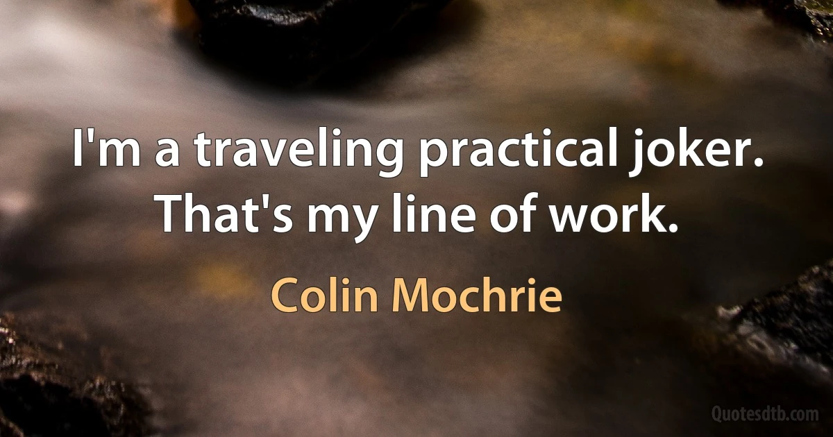 I'm a traveling practical joker. That's my line of work. (Colin Mochrie)