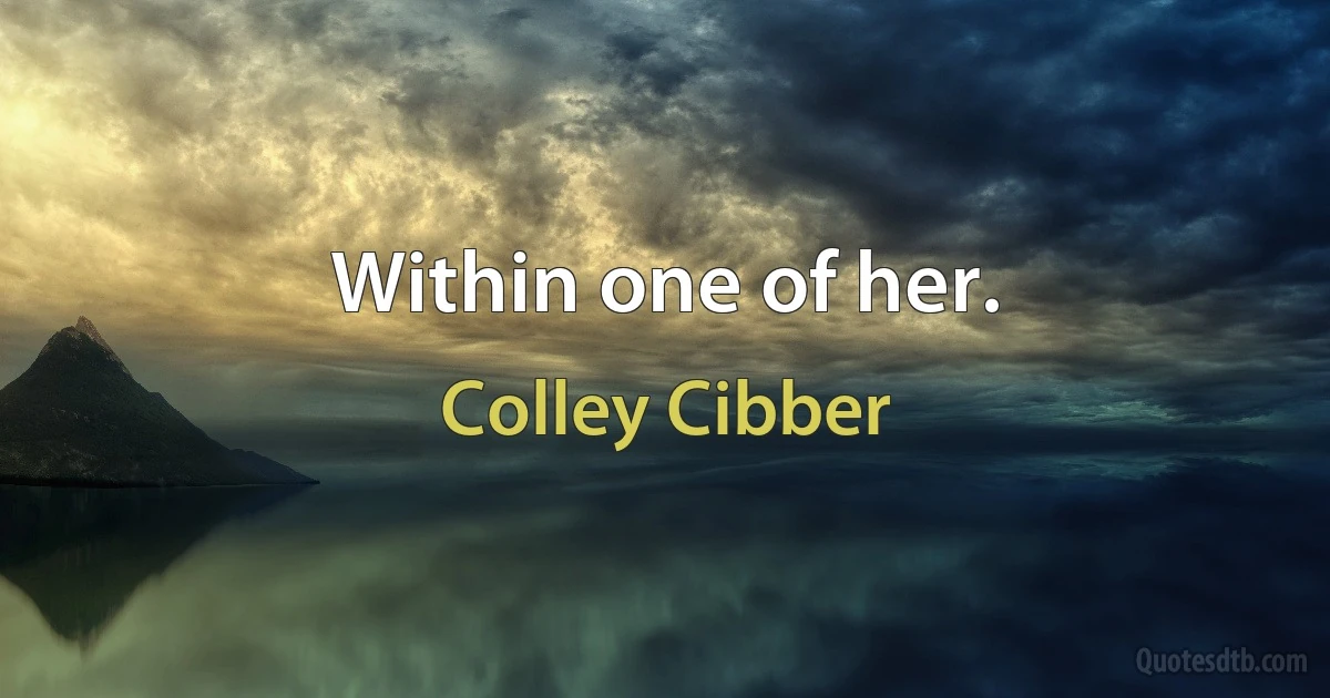 Within one of her. (Colley Cibber)