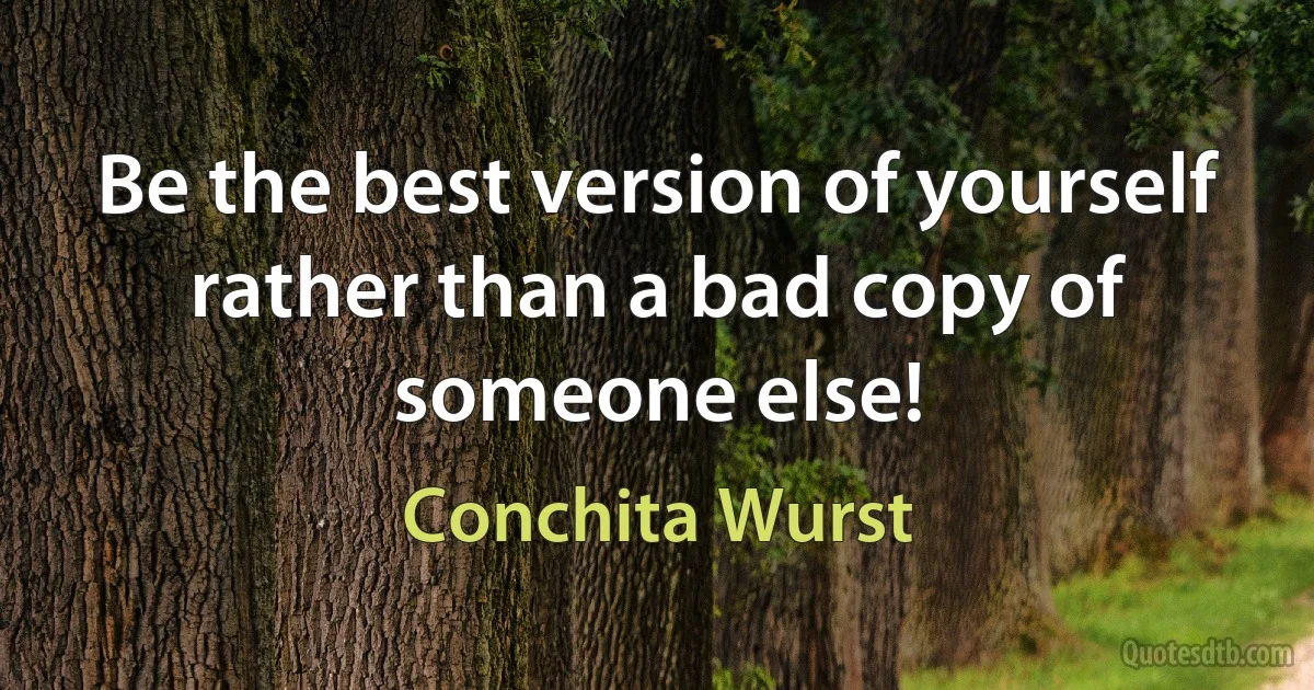 Be the best version of yourself rather than a bad copy of someone else! (Conchita Wurst)