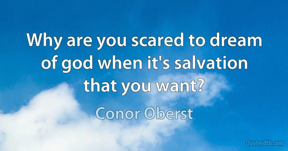 Why are you scared to dream of god when it's salvation that you want? (Conor Oberst)