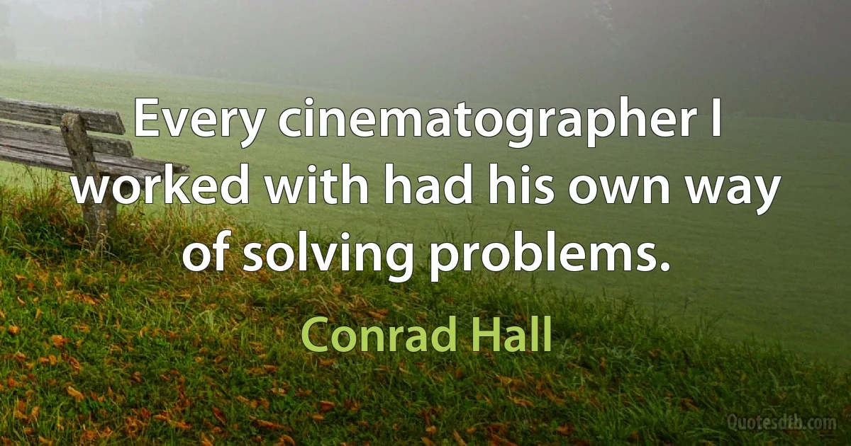 Every cinematographer I worked with had his own way of solving problems. (Conrad Hall)