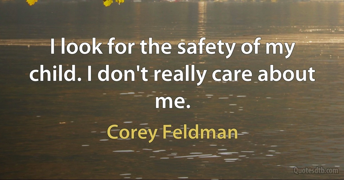 I look for the safety of my child. I don't really care about me. (Corey Feldman)