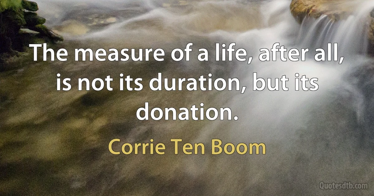 The measure of a life, after all, is not its duration, but its donation. (Corrie Ten Boom)