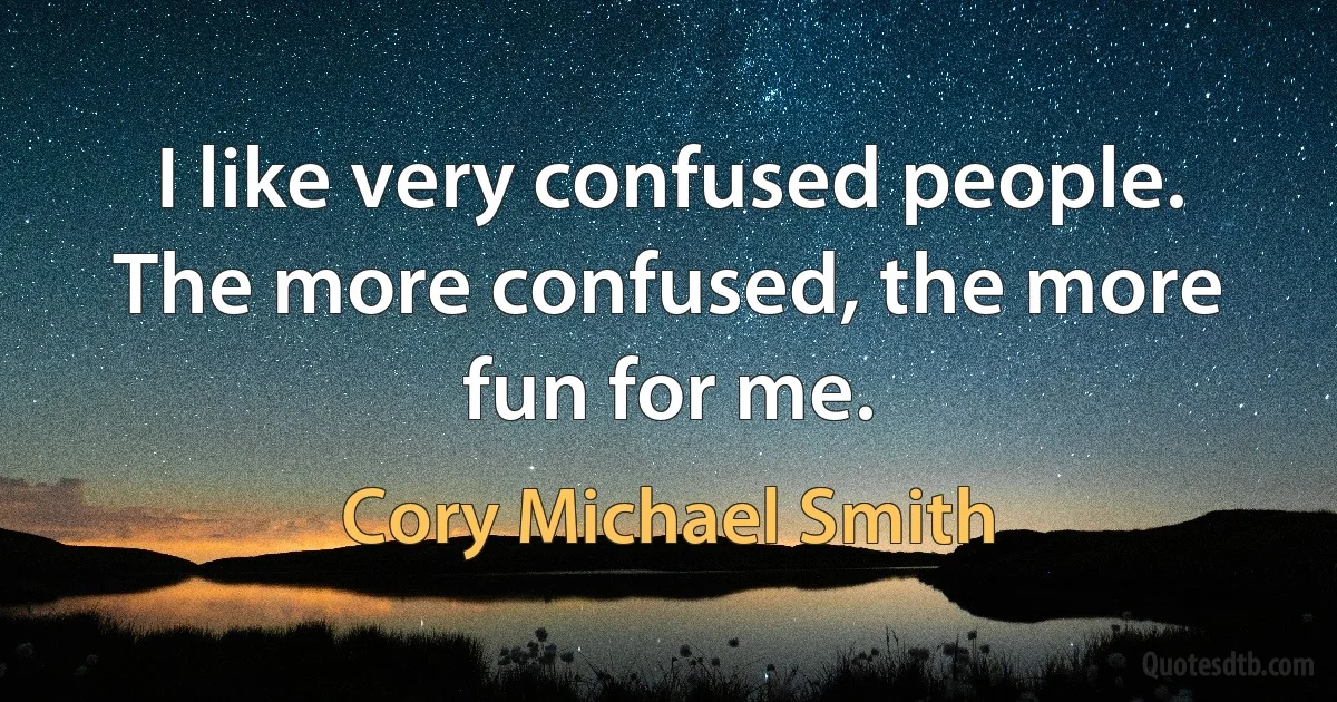 I like very confused people. The more confused, the more fun for me. (Cory Michael Smith)