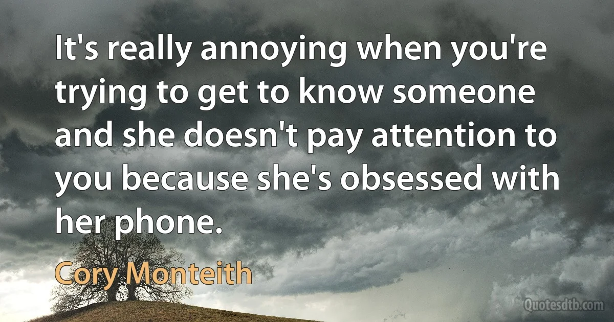 It's really annoying when you're trying to get to know someone and she doesn't pay attention to you because she's obsessed with her phone. (Cory Monteith)