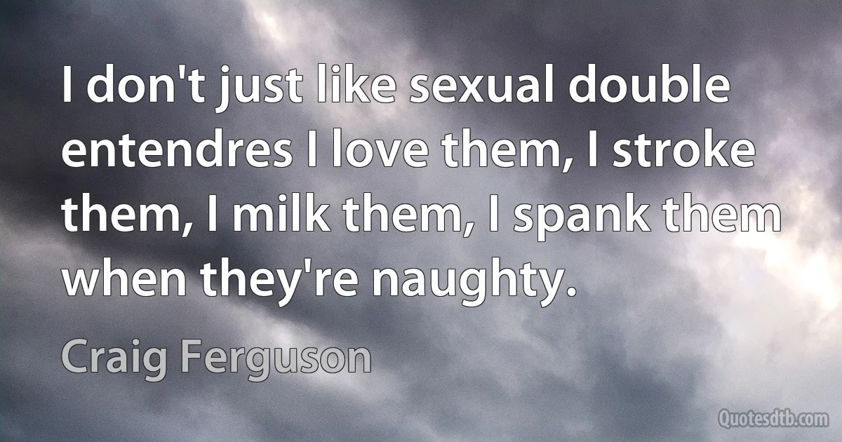 I don't just like sexual double entendres I love them, I stroke them, I milk them, I spank them when they're naughty. (Craig Ferguson)