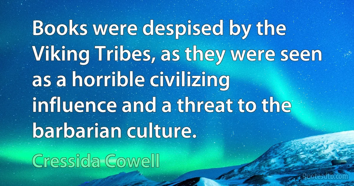 Books were despised by the Viking Tribes, as they were seen as a horrible civilizing influence and a threat to the barbarian culture. (Cressida Cowell)