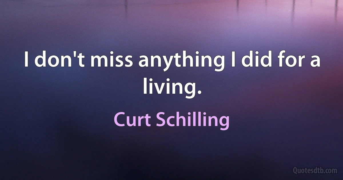 I don't miss anything I did for a living. (Curt Schilling)