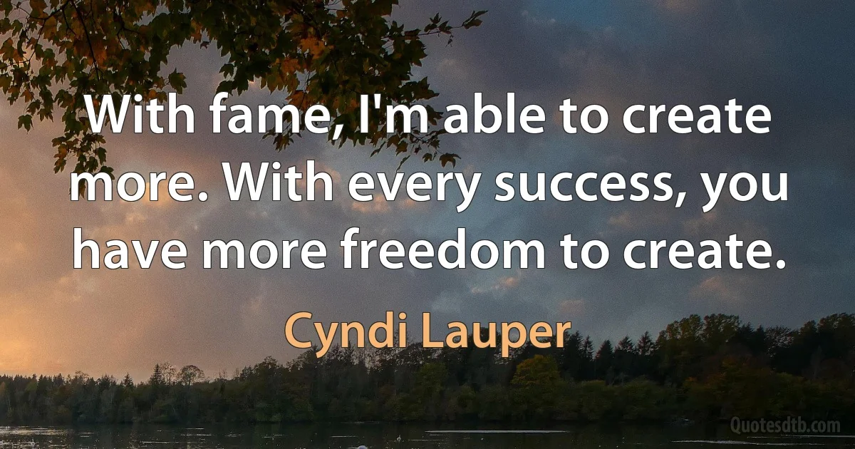 With fame, I'm able to create more. With every success, you have more freedom to create. (Cyndi Lauper)