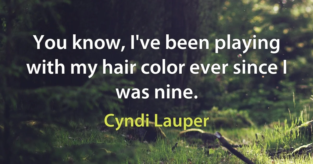 You know, I've been playing with my hair color ever since I was nine. (Cyndi Lauper)